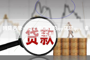 网贷名单一览，能借钱的app贷款app，拿走不谢