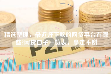 精选整理，最近好下款的网贷平台有哪些?网贷口子一览表，拿走不谢