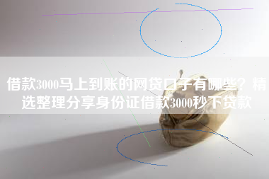 借款3000马上到账的网贷口子有哪些？精选整理分享身份证借款3000秒下贷款