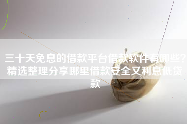 三十天免息的借款平台借款软件有哪些？精选整理分享哪里借款安全又利息低贷款