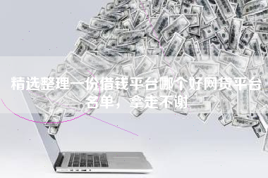 精选整理一份借钱平台哪个好网贷平台名单，拿走不谢