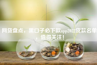网贷盘点，黑口子必下款app2022贷款名单，值得关注！