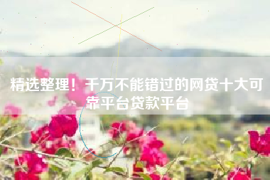 精选整理！千万不能错过的网贷十大可靠平台贷款平台