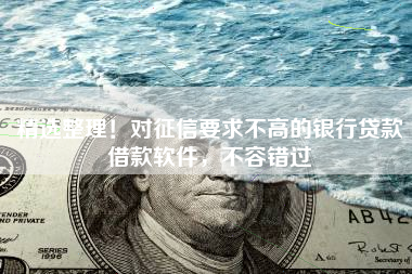 精选整理！对征信要求不高的银行贷款借款软件，不容错过