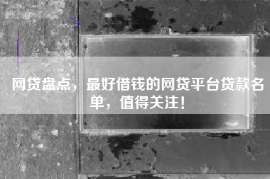网贷盘点，最好借钱的网贷平台贷款名单，值得关注！