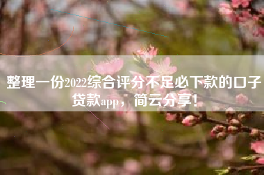 整理一份2022综合评分不足必下款的口子贷款app，简云分享！