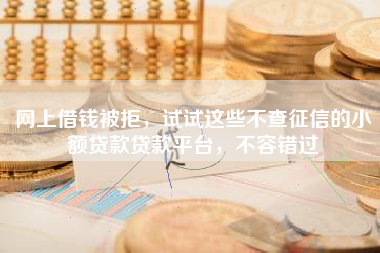 网上借钱被拒，试试这些不查征信的小额贷款贷款平台，不容错过