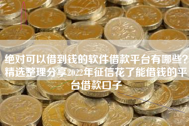 绝对可以借到钱的软件借款平台有哪些？精选整理分享2022年征信花了能借钱的平台借款口子