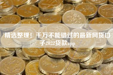 精选整理！千万不能错过的最新网贷口子2022贷款app