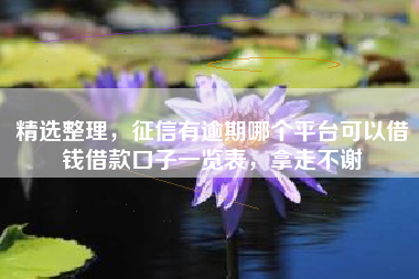 精选整理，征信有逾期哪个平台可以借钱借款口子一览表，拿走不谢