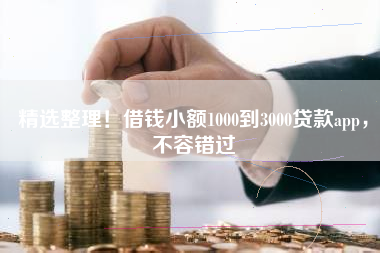 精选整理！借钱小额1000到3000贷款app，不容错过