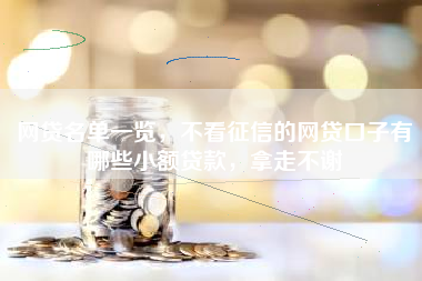 网贷名单一览，不看征信的网贷口子有哪些小额贷款，拿走不谢