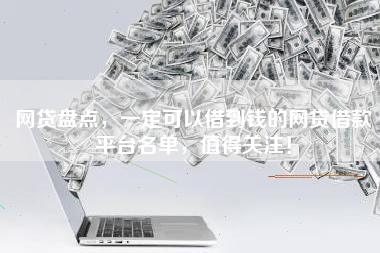 网贷盘点，一定可以借到钱的网贷借款平台名单，值得关注！