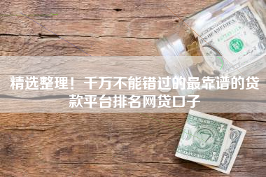 精选整理！千万不能错过的最靠谱的贷款平台排名网贷口子