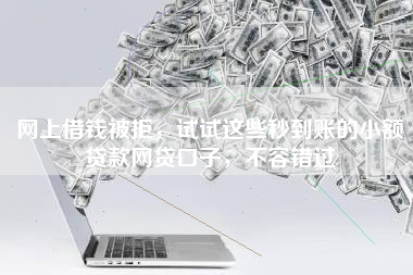 网上借钱被拒，试试这些秒到账的小额贷款网贷口子，不容错过