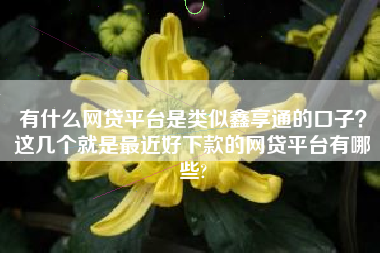 有什么网贷平台是类似鑫享通的口子？这几个就是最近好下款的网贷平台有哪些?