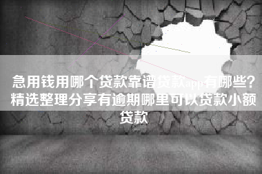 急用钱用哪个贷款靠谱贷款app有哪些？精选整理分享有逾期哪里可以贷款小额贷款