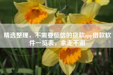 精选整理，不需要征信的贷款app借款软件一览表，拿走不谢