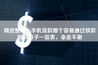 精选整理，手机贷款哪个容易通过放款借款口子一览表，拿走不谢