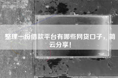 整理一份借款平台有哪些网贷口子，简云分享！