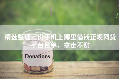 精选整理一份手机上哪里借钱正规网贷平台名单，拿走不谢