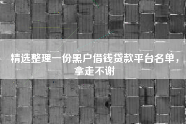 精选整理一份黑户借钱贷款平台名单，拿走不谢