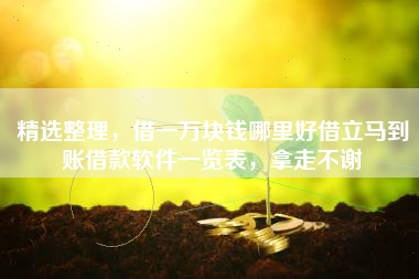 精选整理，借一万块钱哪里好借立马到账借款软件一览表，拿走不谢