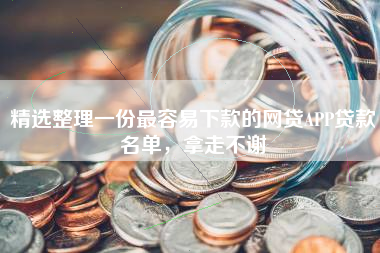 精选整理一份最容易下款的网贷APP贷款名单，拿走不谢