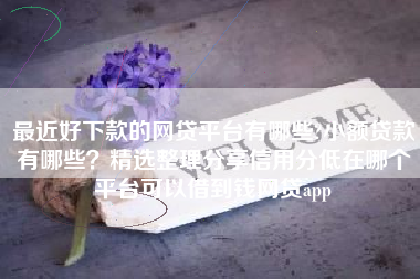 最近好下款的网贷平台有哪些?小额贷款有哪些？精选整理分享信用分低在哪个平台可以借到钱网贷app