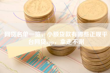 网贷名单一览，小额贷款有哪些正规平台网贷app，拿走不谢