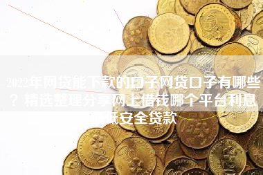 2022年网贷能下款的口子网贷口子有哪些？精选整理分享网上借钱哪个平台利息最低安全贷款
