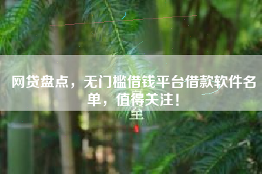 网贷盘点，无门槛借钱平台借款软件名单，值得关注！