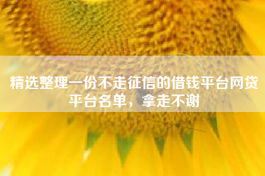 精选整理一份不走征信的借钱平台网贷平台名单，拿走不谢