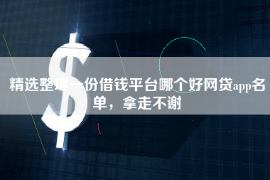 精选整理一份借钱平台哪个好网贷app名单，拿走不谢