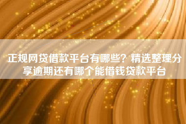 正规网贷借款平台有哪些？精选整理分享逾期还有哪个能借钱贷款平台