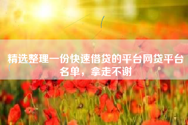精选整理一份快速借贷的平台网贷平台名单，拿走不谢