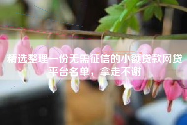 精选整理一份无需征信的小额贷款网贷平台名单，拿走不谢