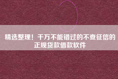 精选整理！千万不能错过的不查征信的正规贷款借款软件