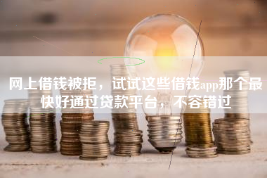 网上借钱被拒，试试这些借钱app那个最快好通过贷款平台，不容错过