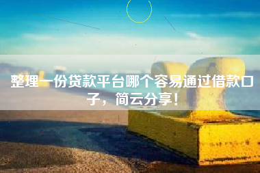 整理一份贷款平台哪个容易通过借款口子，简云分享！