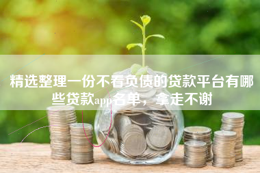精选整理一份不看负债的贷款平台有哪些贷款app名单，拿走不谢