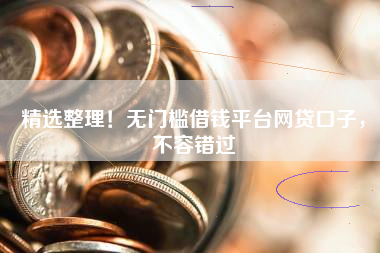 精选整理！无门槛借钱平台网贷口子，不容错过