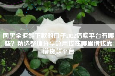 网黑全拒能下款的口子2022借款平台有哪些？精选整理分享急用钱在哪里借钱靠谱贷款平台