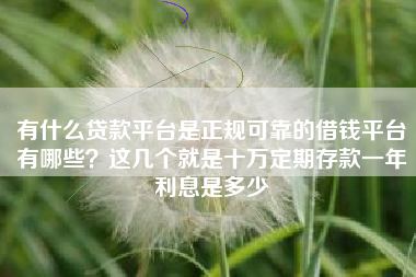 有什么贷款平台是正规可靠的借钱平台有哪些？这几个就是十万定期存款一年利息是多少