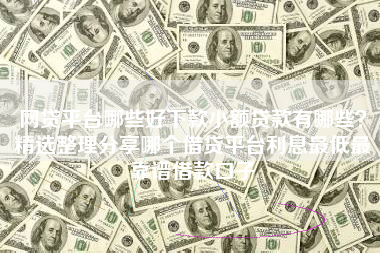 网贷平台哪些好下款小额贷款有哪些？精选整理分享哪个借贷平台利息最低最靠谱借款口子