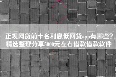 正规网贷前十名利息低网贷app有哪些？精选整理分享5000元左右借款借款软件