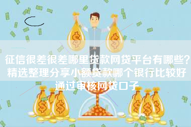 征信很差很差哪里贷款网贷平台有哪些？精选整理分享小额贷款哪个银行比较好通过审核网贷口子
