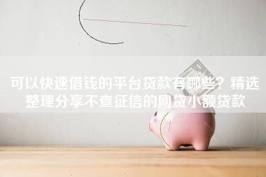 可以快速借钱的平台贷款有哪些？精选整理分享不查征信的网贷小额贷款