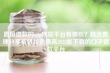直接借款的app网贷平台有哪些？精选整理分享征信花负债高2022能下款的口子借款平台