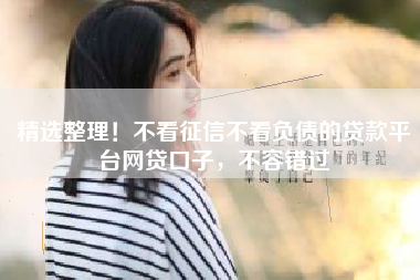 精选整理！不看征信不看负债的贷款平台网贷口子，不容错过